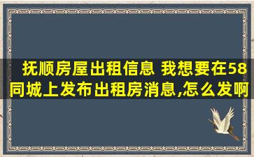 抚顺房屋出租信息 我想要在58同城上发布出租房消息,怎么发啊